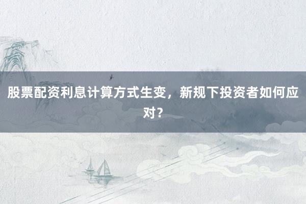 股票配资利息计算方式生变，新规下投资者如何应对？