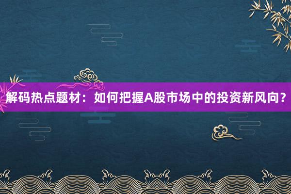 解码热点题材：如何把握A股市场中的投资新风向？