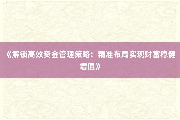 《解锁高效资金管理策略：精准布局实现财富稳健增值》