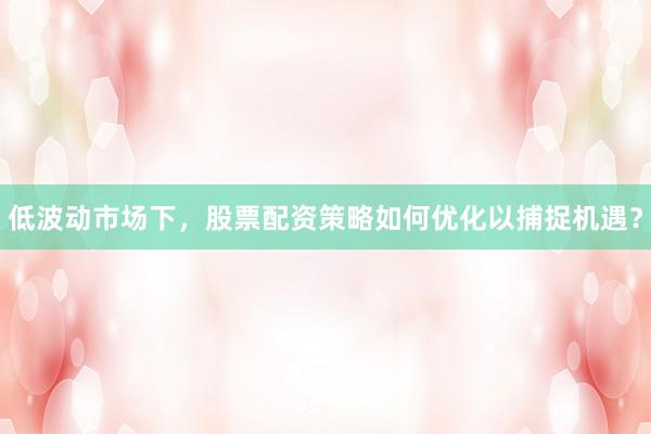 低波动市场下，股票配资策略如何优化以捕捉机遇？