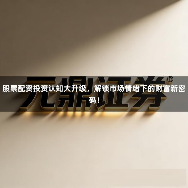 股票配资投资认知大升级，解锁市场情绪下的财富新密码！