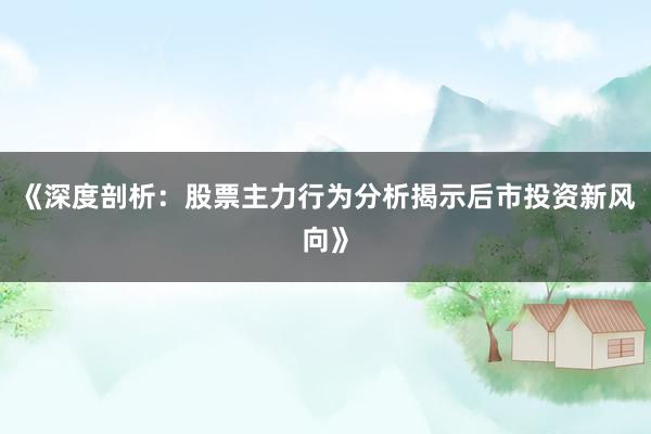 《深度剖析：股票主力行为分析揭示后市投资新风向》