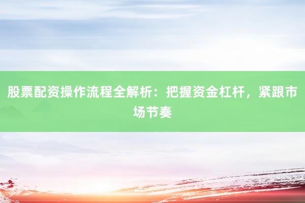股票配资操作流程全解析：把握资金杠杆，紧跟市场节奏
