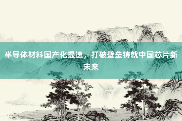 半导体材料国产化提速，打破壁垒铸就中国芯片新未来