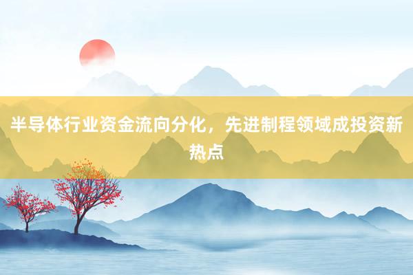 半导体行业资金流向分化，先进制程领域成投资新热点
