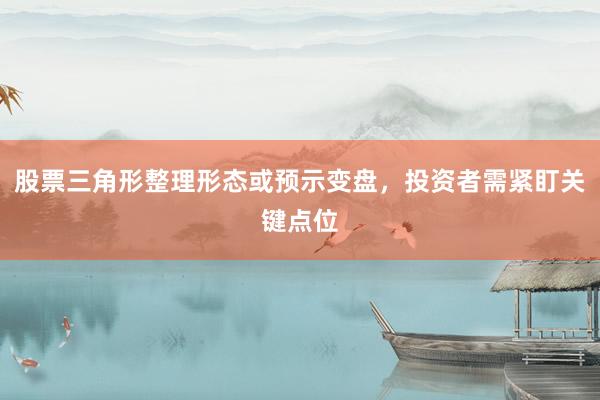 股票三角形整理形态或预示变盘，投资者需紧盯关键点位