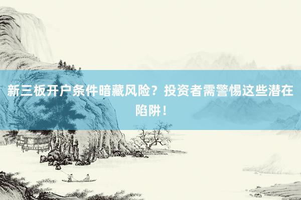 新三板开户条件暗藏风险？投资者需警惕这些潜在陷阱！