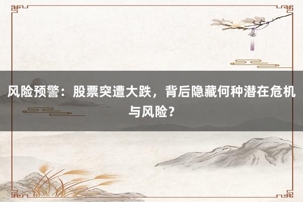 风险预警:股票突遭大跌,背后隐藏何种潜在危机与风险?