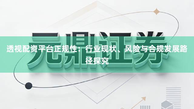 透视配资平台正规性：行业现状、风险与合规发展路径探究