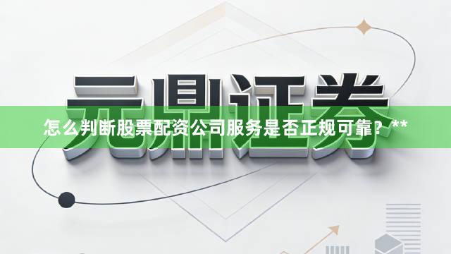 怎么判断股票配资公司服务是否正规可靠？**