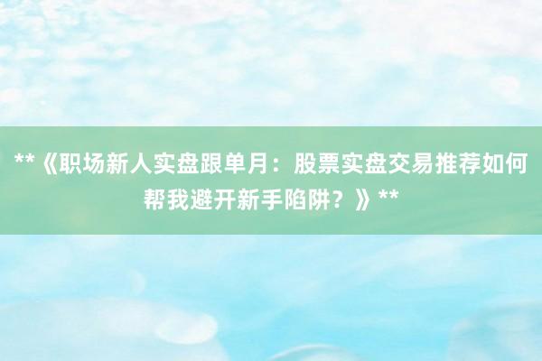 **《职场新人实盘跟单月：股票实盘交易推荐如何帮我避开新手陷阱？》**