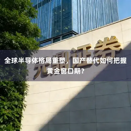 全球半导体格局重塑，国产替代如何把握黄金窗口期？