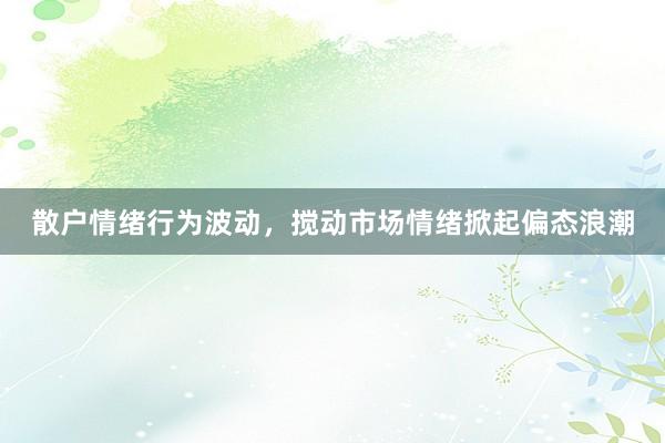 散户情绪行为波动，搅动市场情绪掀起偏态浪潮